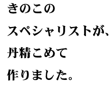 きのこのスペシャリストが、丹精こめて作りました。